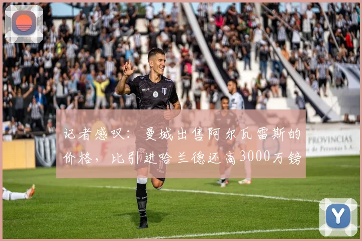 记者感叹：曼城出售阿尔瓦雷斯的价格，比引进哈兰德还高3000万镑