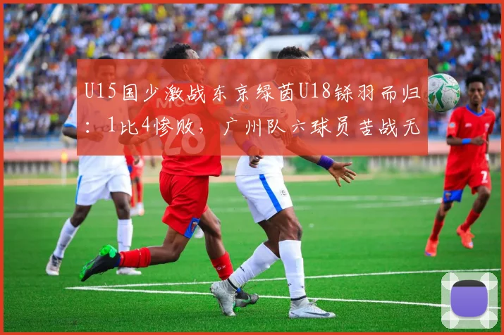 U15国少激战东京绿茵U18铩羽而归：1比4惨败，广州队六球员苦战无果