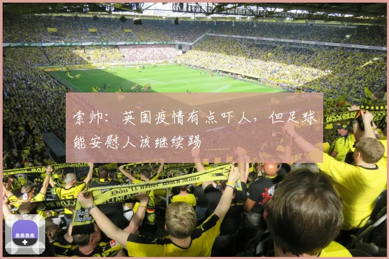索帅：英国疫情有点吓人，但足球能安慰人该继续踢