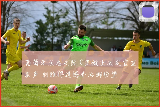 葡萄牙点名之际 C罗做出决定官宣发声 利雅得遗憾乔治娜盼望