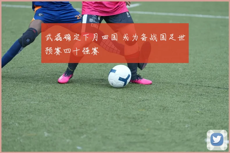 武磊确定下月回国 或为备战国足世预赛四十强赛