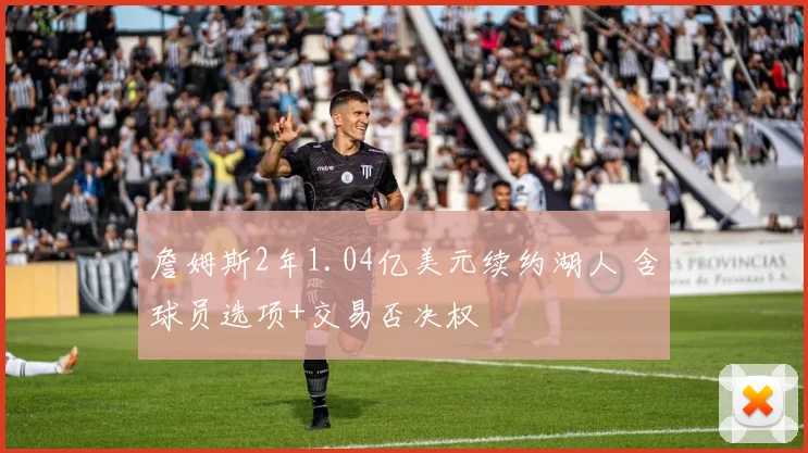 詹姆斯2年1.04亿美元续约湖人 含球员选项+交易否决权