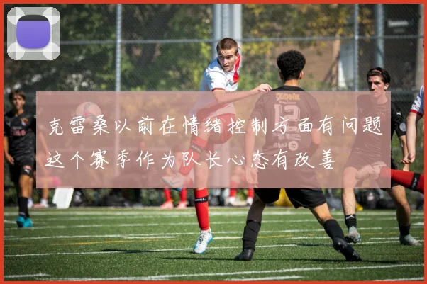 克雷桑以前在情绪控制方面有问题这个赛季作为队长心态有改善