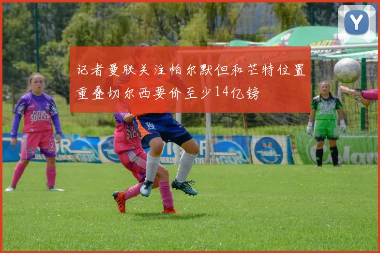 记者曼联关注帕尔默但和芒特位置重叠切尔西要价至少14亿镑