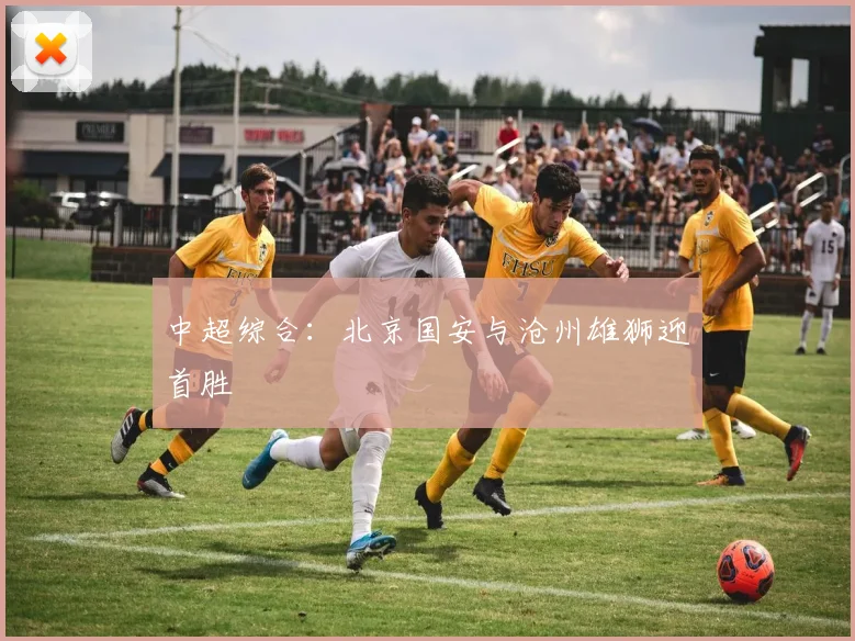 中超综合：北京国安与沧州雄狮迎首胜