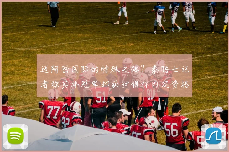 迈阿密国际的特殊之路？泰晤士记者称其非冠军却获世俱杯内定资格