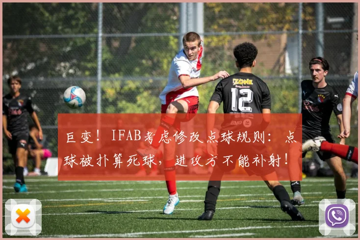巨变！IFAB考虑修改点球规则：点球被扑算死球，进攻方不能补射！