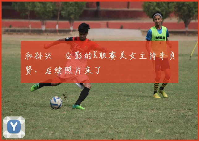 和孙兴慜合影的K联赛美女主持李贞贤，后续照片来了