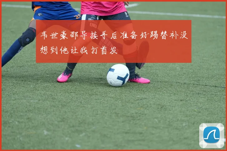 韦世豪邵导接手后准备好踢替补没想到他让我打首发