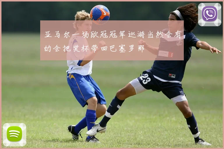 亚马尔一场欧冠冠军巡游当然会有的会把奖杯带回巴塞罗那