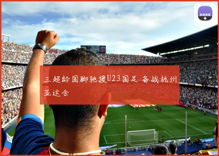 三超龄国脚驰援U23国足 备战杭州亚运会