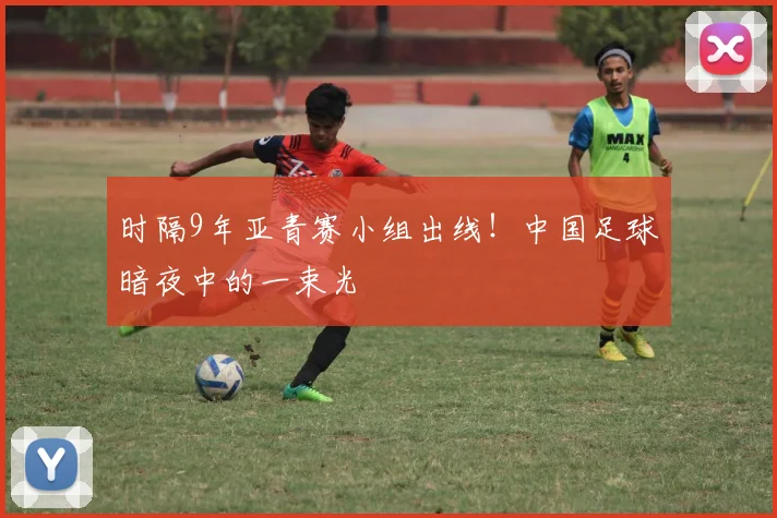 时隔9年亚青赛小组出线！中国足球暗夜中的一束光